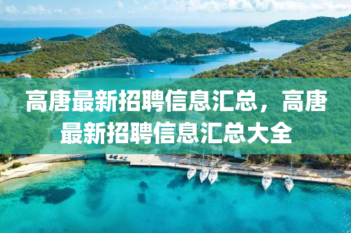 高(gao)唐(tang)最(zui)新招聘信(xin)息滙(hui)總(zong)，高(gao)唐(tang)最(zui)新(xin)招聘(pin)信(xin)息(xi)滙總(zong)大全(quan)