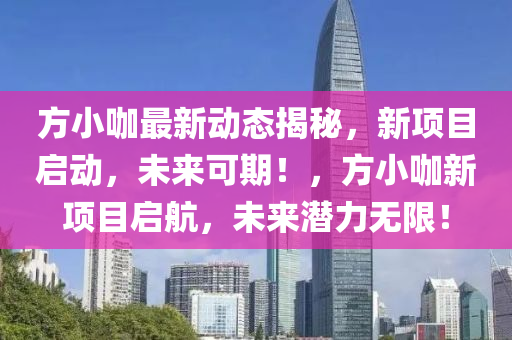 方(fang)小咖最(zui)新動(dong)態(tai)揭祕，新項(xiang)目(mu)啟(qi)動，未(wei)來可(ke)期(qi)！，方(fang)小(xiao)咖新項目啟航，未來潛(qian)力(li)無限！