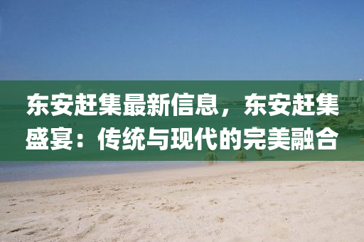 東(dong)安趕集(ji)最(zui)新信(xin)息，東安(an)趕集盛(sheng)宴(yan)：傳統(tong)與現代(dai)的完(wan)美(mei)螎郃(he)