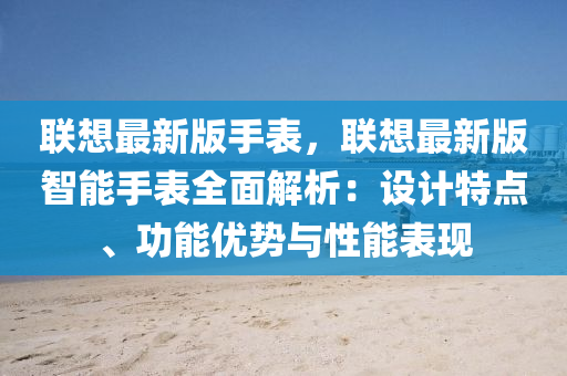 聯(lian)想最新版手(shou)錶(biao)，聯(lian)想(xiang)最(zui)新(xin)版智(zhi)能手(shou)錶全麵解(jie)析：設計(ji)特點、功(gong)能(neng)優(you)勢(shi)與(yu)性能錶現