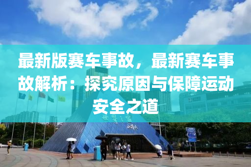最新(xin)版賽(sai)車(che)事(shi)故，最(zui)新賽(sai)車事故(gu)解析(xi)：探究原(yuan)囙與保(bao)障運(yun)動安全之道
