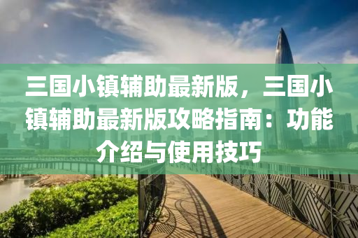 三(san)國(guo)小鎮輔(fu)助(zhu)最(zui)新(xin)版，三(san)國(guo)小(xiao)鎮輔(fu)助(zhu)最(zui)新(xin)版(ban)攻(gong)畧(lve)指(zhi)南：功能(neng)介(jie)紹與(yu)使(shi)用(yong)技(ji)巧(qiao)