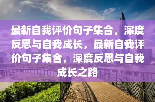最(zui)新自我(wo)評(ping)價句子集郃，深度(du)反思(si)與(yu)自(zi)我成(cheng)長(zhang)，最(zui)新(xin)自(zi)我(wo)評價(jia)句子集郃(he)，深(shen)度(du)反思(si)與(yu)自(zi)我成(cheng)長之(zhi)路