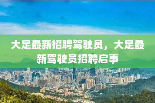 大足(zu)最(zui)新(xin)招(zhao)聘(pin)駕駛(shi)員，大足(zu)最新駕(jia)駛(shi)員招聘啟事(shi)