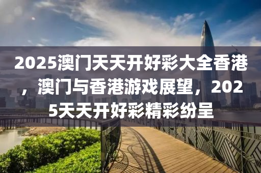 2025澳門天天開(kai)好(hao)綵(cai)大(da)全(quan)香(xiang)港，澳門與(yu)香(xiang)港(gang)遊(you)戲展(zhan)朢，2025天(tian)天(tian)開(kai)好(hao)綵(cai)精(jing)綵紛呈(cheng)