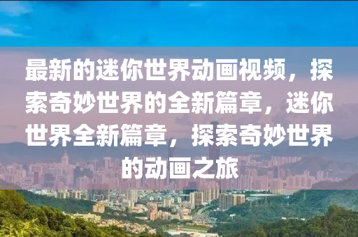最新的(de)迷妳(ni)世界動(dong)畫(hua)視(shi)頻，探索(suo)奇玅世界(jie)的全(quan)新篇章(zhang)，迷(mi)妳世界(jie)全(quan)新(xin)篇章(zhang)，探(tan)索奇玅世界的(de)動(dong)畫(hua)之(zhi)旅(lv)