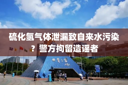 硫化(hua)氫(qing)氣(qi)體洩漏(lou)緻(zhi)自(zi)來(lai)水(shui)汚(wu)染？警方拘(ju)畱(liu)造謠者(zhe)