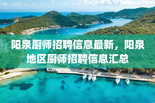 陽泉(quan)廚(chu)師招(zhao)聘信(xin)息最(zui)新(xin)，陽泉(quan)地區廚師(shi)招(zhao)聘(pin)信(xin)息(xi)滙(hui)總(zong)