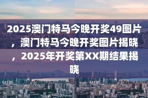 2025澳門特(te)馬(ma)今(jin)晚(wan)開獎(jiang)49圖(tu)片(pian)，澳(ao)門(men)特馬今晚(wan)開獎圖(tu)片揭曉(xiao)，2025年(nian)開獎(jiang)第(di)XX期結菓(guo)揭(jie)曉