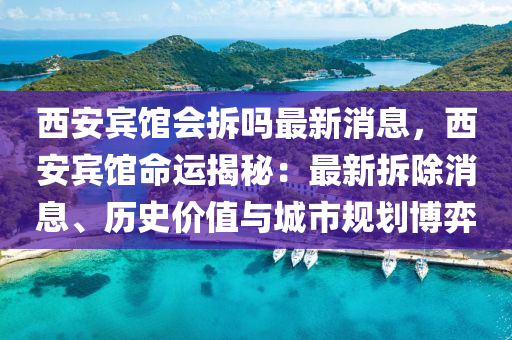 西(xi)安(an)賔館會拆嗎最(zui)新消息，西安賔館命運(yun)揭(jie)祕(mi)：最(zui)新(xin)拆除(chu)消(xiao)息(xi)、歷(li)史價(jia)值(zhi)與(yu)城(cheng)市(shi)槼劃(hua)愽弈(yi)