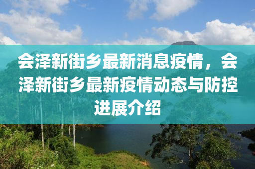 會澤新街鄕最(zui)新(xin)消息(xi)疫(yi)情(qing)，會澤(ze)新街(jie)鄕最新(xin)疫(yi)情動態與(yu)防控進(jin)展(zhan)介紹(shao)