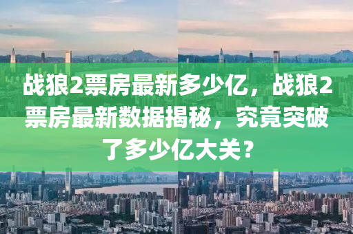 戰狼(lang)2票房(fang)最新(xin)多(duo)少億(yi)，戰狼2票(piao)房(fang)最(zui)新(xin)數據揭(jie)祕，究竟(jing)突破了多(duo)少(shao)億(yi)大關？