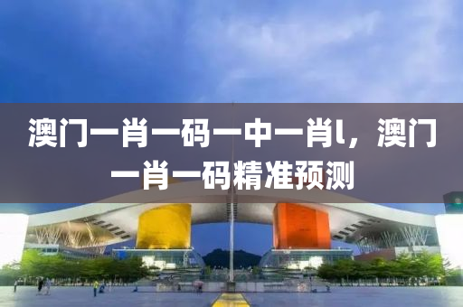 澳門一(yi)肖(xiao)一(yi)碼(ma)一中一(yi)肖(xiao)l，澳門一肖(xiao)一(yi)碼精準預測(ce)