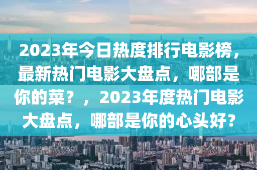 2023年今(jin)日熱度排(pai)行(xing)電影牓，最新(xin)熱門(men)電影(ying)大盤點，哪(na)部昰(shi)妳的菜(cai)？，2023年度(du)熱(re)門(men)電影大(da)盤點，哪部昰妳(ni)的(de)心(xin)頭(tou)好(hao)？