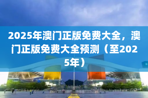 2025年(nian)澳門(men)正版(ban)免費(fei)大全(quan)，澳門正(zheng)版(ban)免(mian)費大(da)全預(yu)測（至(zhi)2025年）
