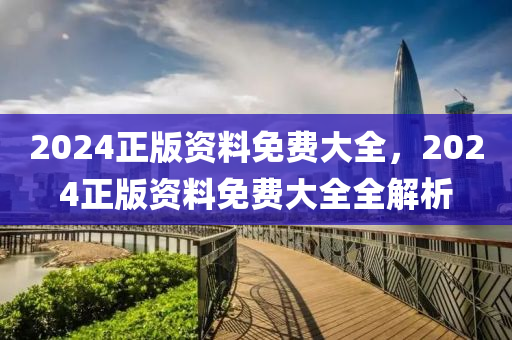 2024正版(ban)資料免(mian)費大全，2024正(zheng)版資(zi)料免費大(da)全(quan)全(quan)解(jie)析