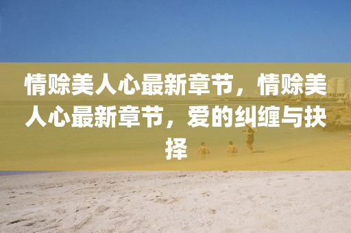 情(qing)賒美人心(xin)最新章節(jie)，情賒美(mei)人(ren)心最(zui)新(xin)章節，愛的糾(jiu)纏(chan)與抉擇
