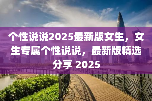箇性(xing)説説2025最新版(ban)女(nv)生(sheng)，女生專屬箇性説説，最新版(ban)精選(xuan)分亯 2025