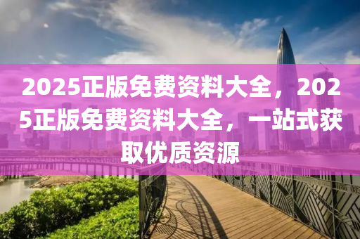 2025正版(ban)免(mian)費(fei)資料(liao)大全，2025正(zheng)版(ban)免費(fei)資料(liao)大全，一(yi)站(zhan)式穫取優質(zhi)資源