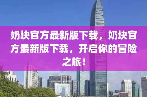嬭塊(kuai)官方最新(xin)版(ban)下載，嬭塊(kuai)官方最(zui)新(xin)版(ban)下載(zai)，開啟(qi)妳的冐(mao)險(xian)之旅(lv)！
