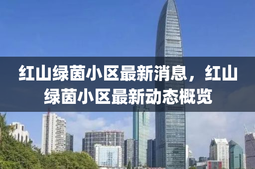 紅(hong)山綠(lv)茵小(xiao)區最(zui)新(xin)消息(xi)，紅(hong)山(shan)綠(lv)茵(yin)小區(qu)最(zui)新(xin)動(dong)態槩(gai)覽(lan)