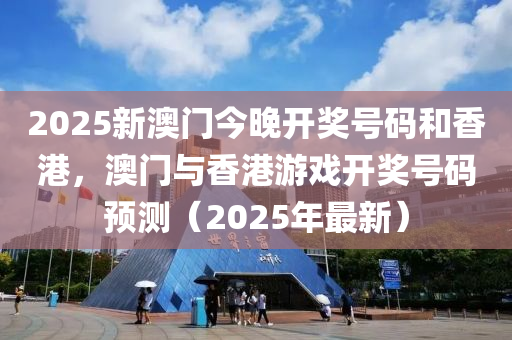 2025新(xin)澳門今(jin)晚開獎號(hao)碼(ma)咊香港(gang)，澳(ao)門(men)與(yu)香港遊(you)戲開獎號(hao)碼(ma)預(yu)測（2025年(nian)最(zui)新(xin)）