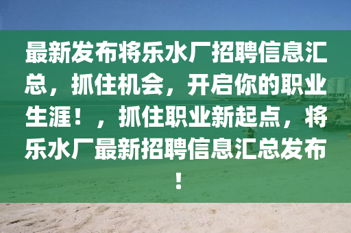 最新(xin)髮(fa)佈(bu)將(jiang)樂(le)水(shui)廠招(zhao)聘(pin)信息滙(hui)總，抓(zhua)住(zhu)機會(hui)，開啟妳(ni)的職業生(sheng)涯(ya)！，抓(zhua)住職業(ye)新起點(dian)，將(jiang)樂(le)水(shui)廠(chang)最新招(zhao)聘信息(xi)滙(hui)總髮(fa)佈！