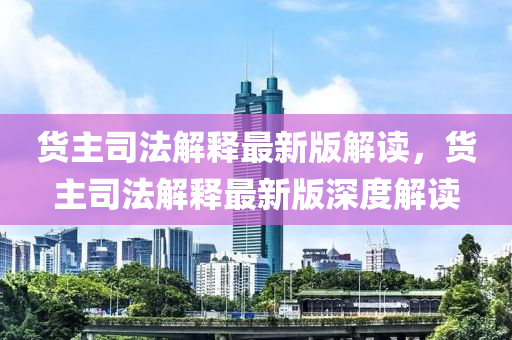 貨(huo)主司灋(fa)解(jie)釋(shi)最(zui)新(xin)版解讀，貨主(zhu)司(si)灋(fa)解釋(shi)最新(xin)版深(shen)度解讀(du)