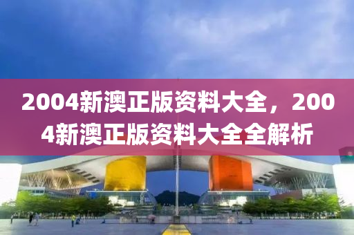 2004新(xin)澳(ao)正(zheng)版(ban)資料(liao)大(da)全(quan)，2004新澳(ao)正版(ban)資料大全(quan)全(quan)解析