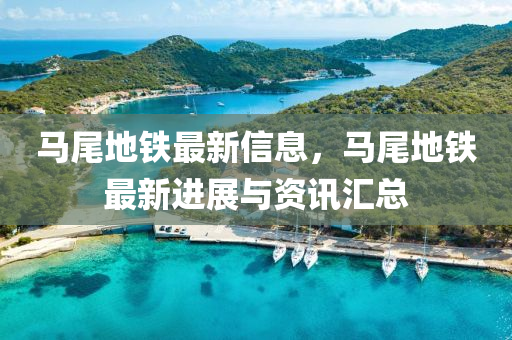 馬(ma)尾地鐵最(zui)新信息，馬尾(wei)地(di)鐵(tie)最(zui)新(xin)進展與資(zi)訊(xun)滙總(zong)