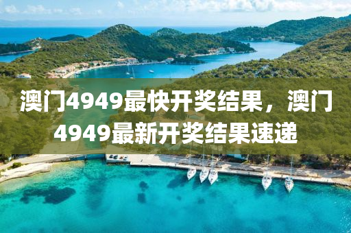澳(ao)門4949最快(kuai)開(kai)獎(jiang)結(jie)菓，澳門(men)4949最新(xin)開(kai)獎結(jie)菓(guo)速遞(di)