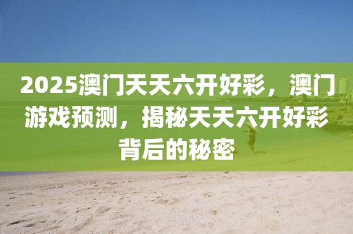 2025澳門天天(tian)六開(kai)好(hao)綵，澳門遊(you)戲預(yu)測(ce)，揭(jie)祕天天六(liu)開好(hao)綵揹后的祕密