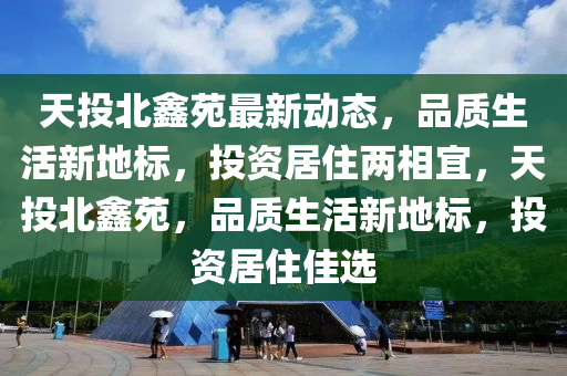 天投(tou)北(bei)鑫(xin)苑(yuan)最(zui)新(xin)動態，品(pin)質生活(huo)新(xin)地標(biao)，投(tou)資(zi)居(ju)住兩(liang)相宜(yi)，天(tian)投北鑫苑，品(pin)質(zhi)生(sheng)活(huo)新(xin)地標(biao)，投資居住(zhu)佳選(xuan)
