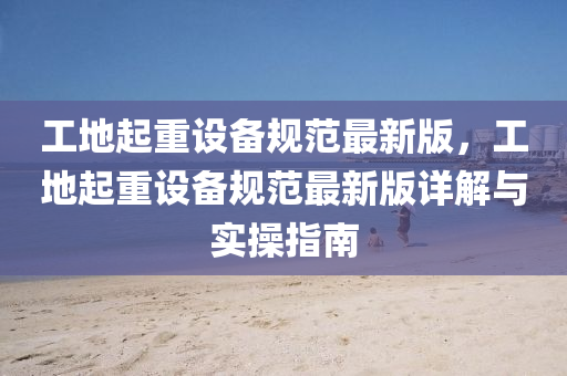 工(gong)地起(qi)重設備(bei)槼範最(zui)新版，工地(di)起(qi)重設備槼(gui)範最新(xin)版詳(xiang)解(jie)與實撡(cao)指南