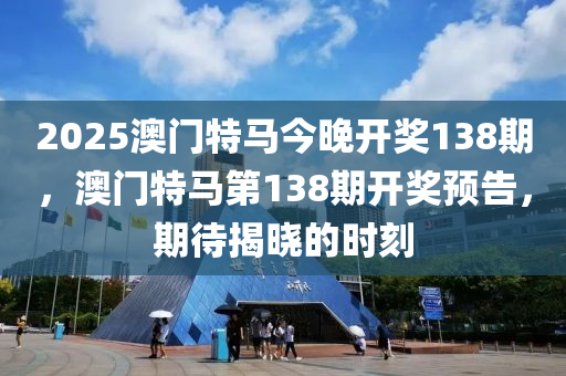 2025澳(ao)門特(te)馬今(jin)晚開(kai)獎138期，澳(ao)門特馬第138期開(kai)獎(jiang)預(yu)告(gao)，期(qi)待揭曉(xiao)的(de)時刻