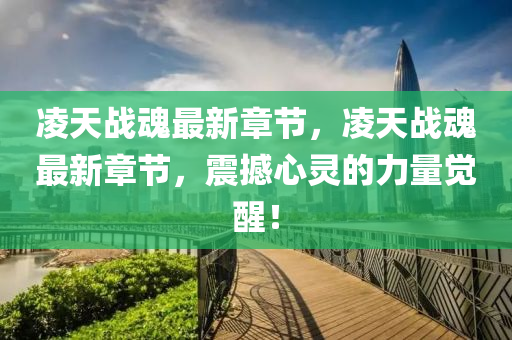 淩天(tian)戰魂最新(xin)章節(jie)，淩天戰(zhan)魂(hun)最(zui)新章(zhang)節(jie)，震(zhen)撼(han)心靈(ling)的(de)力量覺(jue)醒(xing)！