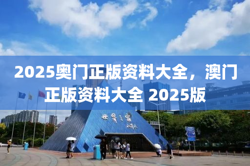 2025奧門(men)正(zheng)版(ban)資料(liao)大(da)全，澳門(men)正版(ban)資(zi)料(liao)大(da)全 2025版