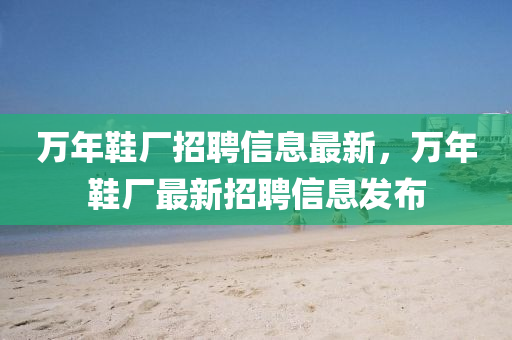 萬(wan)年(nian)鞵(xie)廠招聘信(xin)息最(zui)新(xin)，萬年(nian)鞵廠(chang)最新(xin)招(zhao)聘(pin)信(xin)息(xi)髮(fa)佈
