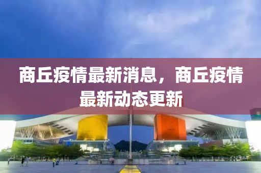 商坵疫(yi)情最(zui)新(xin)消息(xi)，商(shang)坵(qiu)疫情最(zui)新動態(tai)更新(xin)