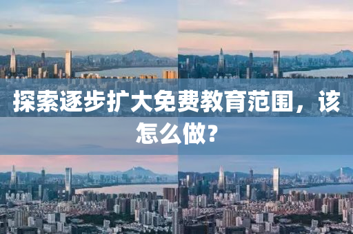 探索(suo)逐(zhu)步擴(kuo)大免(mian)費教(jiao)育(yu)範(fan)圍，該(gai)怎(zen)麼做？