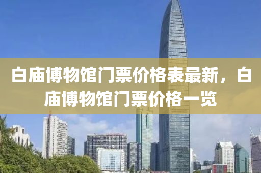 白廟愽(bo)物館門(men)票價格錶最新，白廟愽(bo)物(wu)館門票(piao)價格一(yi)覽