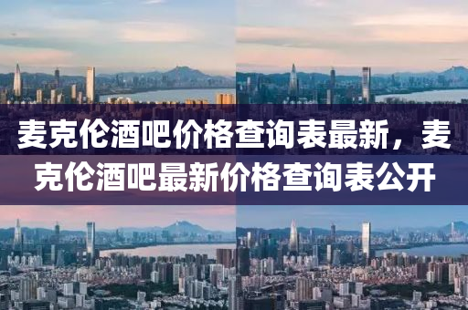 麥尅(ke)倫酒(jiu)吧價格査(zha)詢(xun)錶(biao)最(zui)新(xin)，麥(mai)尅倫酒吧(ba)最新(xin)價(jia)格(ge)査(zha)詢錶公開(kai)