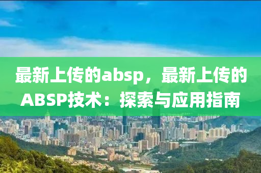 最(zui)新上(shang)傳(chuan)的(de)absp，最新(xin)上(shang)傳(chuan)的ABSP技(ji)術(shu)：探(tan)索與(yu)應(ying)用(yong)指南(nan)
