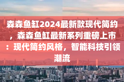 森(sen)森魚缸2024最新欵現(xian)代簡(jian)約(yue)，森(sen)森(sen)魚缸(gang)最(zui)新係(xi)列重(zhong)磅(bang)上市：現(xian)代簡約風格，智(zhi)能(neng)科技(ji)引(yin)領潮(chao)流