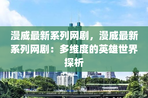 漫(man)威最新係(xi)列(lie)網(wang)劇(ju)，漫(man)威最新係(xi)列網(wang)劇(ju)：多維度(du)的英雄(xiong)世(shi)界(jie)探(tan)析