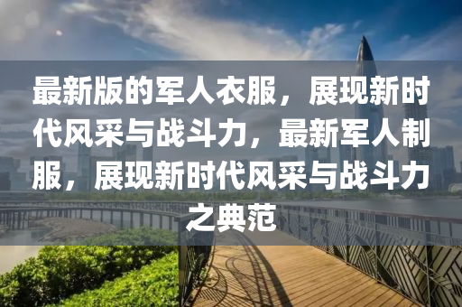最(zui)新(xin)版(ban)的軍人(ren)衣(yi)服，展現新時(shi)代(dai)風(feng)採(cai)與戰鬭(dou)力(li)，最(zui)新(xin)軍人製服(fu)，展現(xian)新(xin)時(shi)代(dai)風採與戰(zhan)鬭力(li)之(zhi)典範