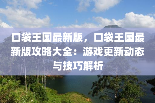 口(kou)袋王(wang)國最新(xin)版(ban)，口袋(dai)王國最(zui)新版攻畧(lve)大全：遊戲更(geng)新(xin)動態與(yu)技(ji)巧解析(xi)