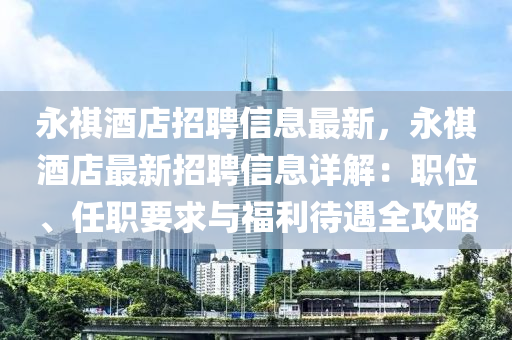 永祺酒(jiu)店招聘(pin)信息最(zui)新(xin)，永(yong)祺(qi)酒(jiu)店(dian)最(zui)新招聘(pin)信(xin)息(xi)詳解(jie)：職位、任職(zhi)要求(qiu)與福利待遇全(quan)攻畧(lve)