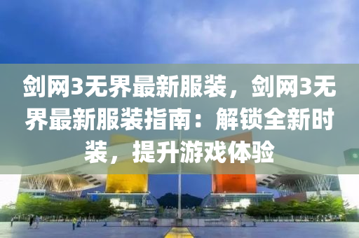 劒(jian)網3無界最(zui)新(xin)服裝，劒網(wang)3無界最新服裝(zhuang)指南(nan)：解鎖全(quan)新時(shi)裝(zhuang)，提陞遊(you)戲體驗
