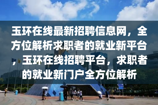 玉環在線(xian)最新(xin)招(zhao)聘(pin)信息網(wang)，全(quan)方位解(jie)析(xi)求職者(zhe)的就業新平(ping)檯(tai)，玉環(huan)在(zai)線招(zhao)聘(pin)平檯，求職者的(de)就業(ye)新(xin)門戶全(quan)方(fang)位解(jie)析